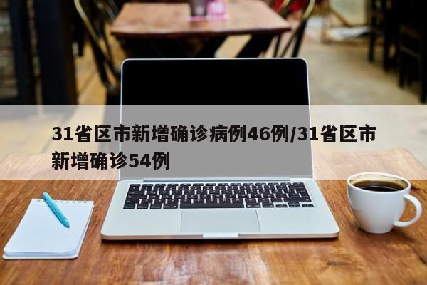 31省区市新增确诊病例46例/31省区市新增确诊54例