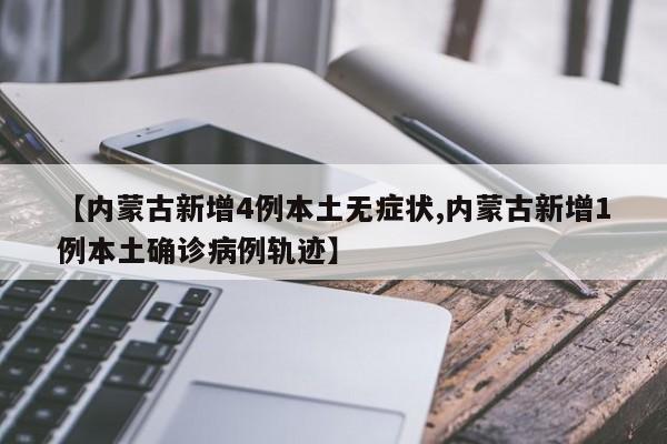 【内蒙古新增4例本土无症状,内蒙古新增1例本土确诊病例轨迹】
