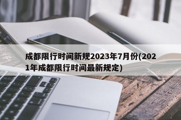 成都限行时间新规2023年7月份(2021年成都限行时间最新规定)