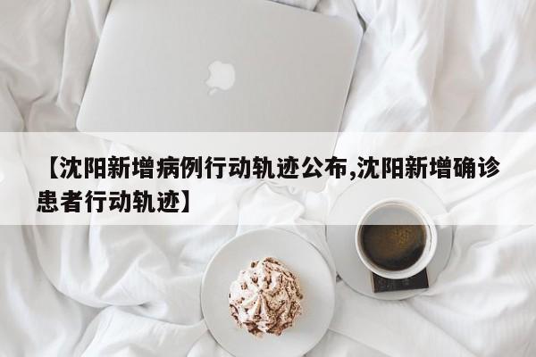 【沈阳新增病例行动轨迹公布,沈阳新增确诊患者行动轨迹】