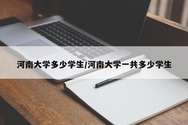 河南大学多少学生/河南大学一共多少学生