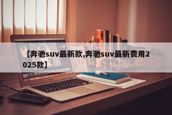 【奔驰suv最新款,奔驰suv最新费用2025款】