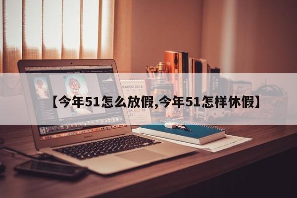 【今年51怎么放假,今年51怎样休假】