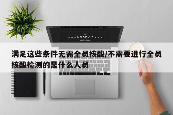 满足这些条件无需全员核酸/不需要进行全员核酸检测的是什么人员