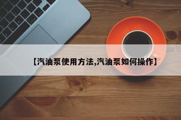 【汽油泵使用方法,汽油泵如何操作】