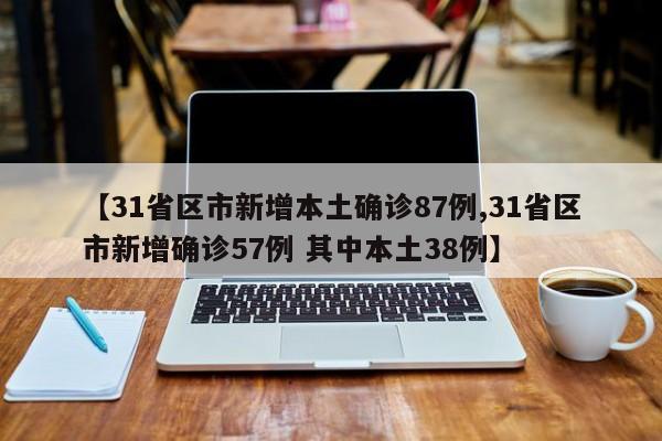 【31省区市新增本土确诊87例,31省区市新增确诊57例 其中本土38例】