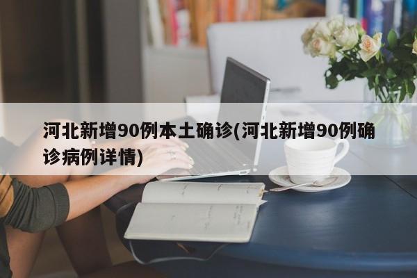 河北新增90例本土确诊(河北新增90例确诊病例详情)