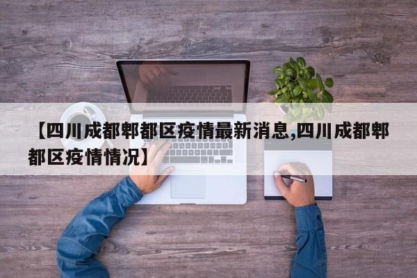【四川成都郫都区疫情最新消息,四川成都郫都区疫情情况】