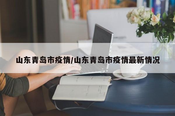 山东青岛市疫情/山东青岛市疫情最新情况
