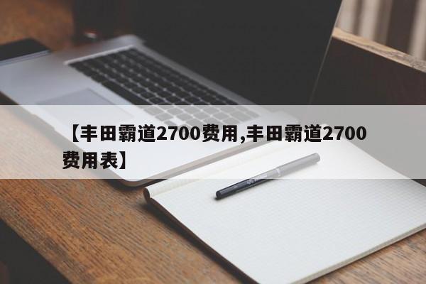 【丰田霸道2700费用,丰田霸道2700费用表】