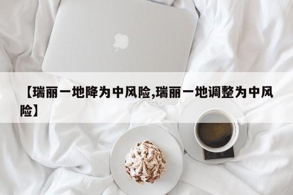 【瑞丽一地降为中风险,瑞丽一地调整为中风险】