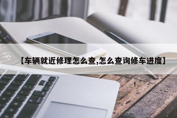 【车辆就近修理怎么查,怎么查询修车进度】