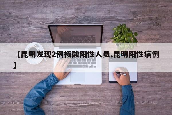 【昆明发现2例核酸阳性人员,昆明阳性病例】